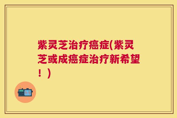 紫灵芝症(紫灵芝或成症新希望!) 紫灵芝症(紫灵芝或成症新希望!)