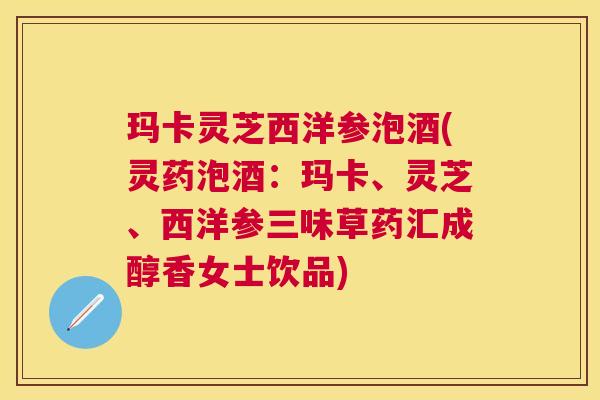 玛卡灵芝西洋参泡酒(灵药泡酒：玛卡、灵芝、西洋参三味草药汇成醇香女士饮品)