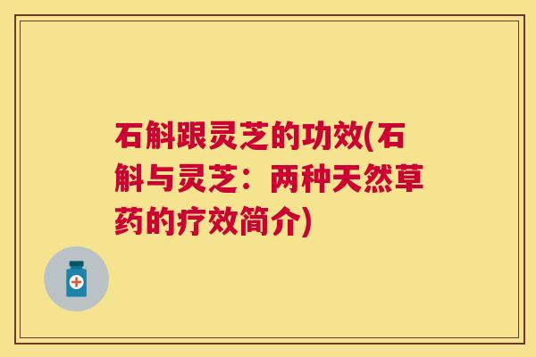 石斛跟灵芝的功效(石斛与灵芝:两种天然草药的疗效简介) 石斛跟灵芝的功效(石斛与灵芝:两种天然草药的疗效简介)