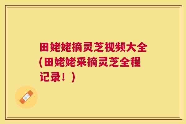 田姥姥摘灵芝视频大全(田姥姥采摘灵芝全程记录!) 田姥姥摘灵芝视频大全(田姥姥采摘灵芝全程记录!)