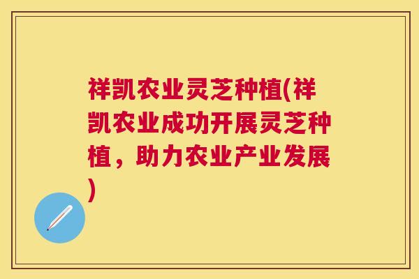 祥凯农业灵芝种植(祥凯农业成功开展灵芝种植,助力农业产业发展) 祥凯农业灵芝种植(祥凯农业成功开展灵芝种植,助力农业产业发展)