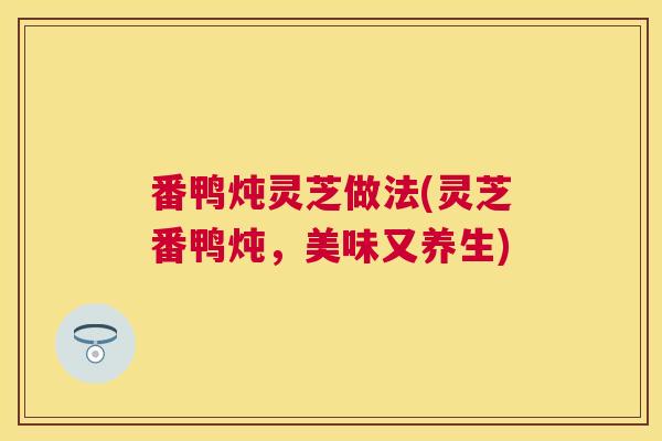 番鸭炖灵芝做法(灵芝番鸭炖，美味又养生)