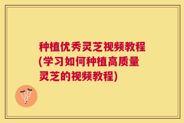 种植优秀灵芝视频教程(学习如何种植高质量灵芝的视频教程)