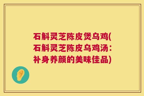 石斛灵芝陈皮煲乌鸡(石斛灵芝陈皮乌鸡汤：补身养颜的美味佳品)