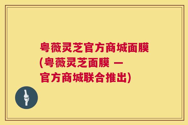粤薇灵芝官方商城面膜(粤薇灵芝面膜 — 官方商城联合推出)