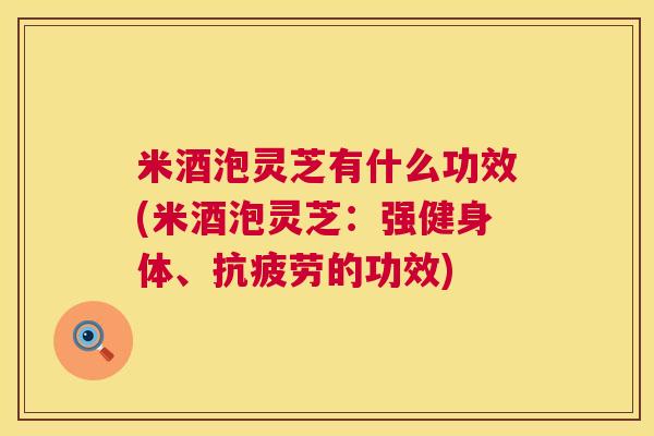 米酒泡灵芝有什么功效(米酒泡灵芝:强健身体、的功效) 米酒泡灵芝有什么功效(米酒泡灵芝:强健身体、的功效)