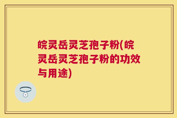 皖灵岳灵芝孢子粉(皖灵岳灵芝孢子粉的功效与用途) 皖灵岳灵芝孢子粉(皖灵岳灵芝孢子粉的功效与用途)