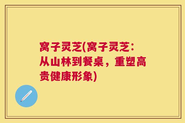 窝子灵芝(窝子灵芝:从山林到餐桌,重塑高贵健康形象) 窝子灵芝(窝子灵芝:从山林到餐桌,重塑高贵健康形象)