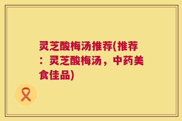 灵芝酸梅汤推荐(推荐：灵芝酸梅汤，美食佳品)
