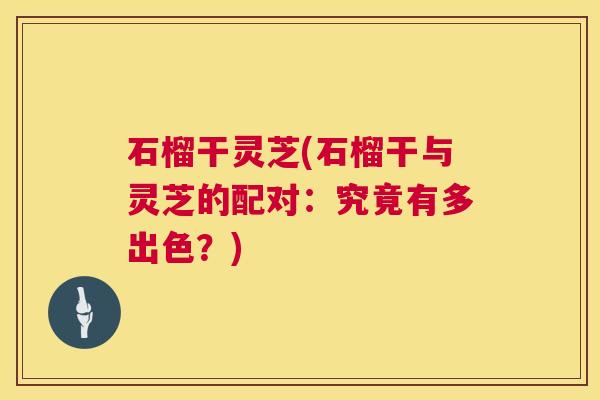 石榴干灵芝(石榴干与灵芝的配对：究竟有多出色？)