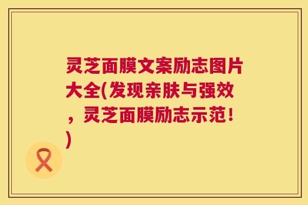 灵芝面膜文案励志图片大全(发现亲肤与强效,灵芝面膜励志示范!) 灵芝面膜文案励志图片大全(发现亲肤与强效,灵芝面膜励志示范!)