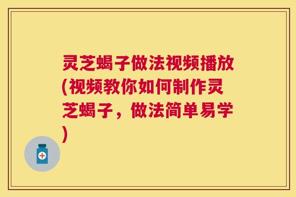 灵芝蝎子做法视频播放(视频教你如何制作灵芝蝎子,做法简单易学) 灵芝蝎子做法视频播放(视频教你如何制作灵芝蝎子,做法简单易学)