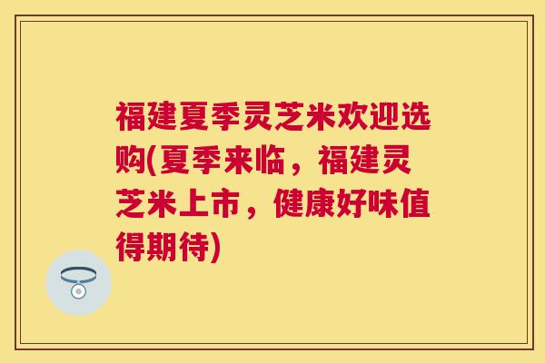福建夏季灵芝米欢迎选购(夏季来临,福建灵芝米上市,健康好味值得期待) 福建夏季灵芝米欢迎选购(夏季来临,福建灵芝米上市,健康好味值得期待)