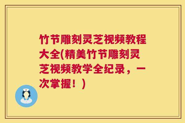 竹节雕刻灵芝视频教程大全(精美竹节雕刻灵芝视频教学全纪录，一次掌握！)