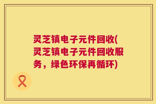 灵芝镇电子元件回收(灵芝镇电子元件回收服务，绿色环保再循环)