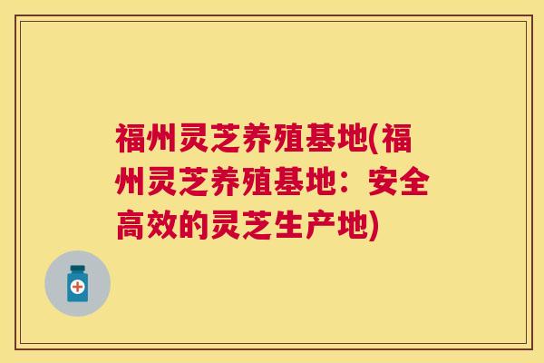 福州灵芝养殖基地(福州灵芝养殖基地:安全高效的灵芝生产地) 福州灵芝养殖基地(福州灵芝养殖基地:安全高效的灵芝生产地)