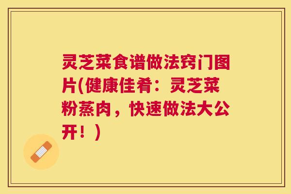 灵芝菜食谱做法窍门图片(健康佳肴：灵芝菜粉蒸肉，快速做法大公开！)