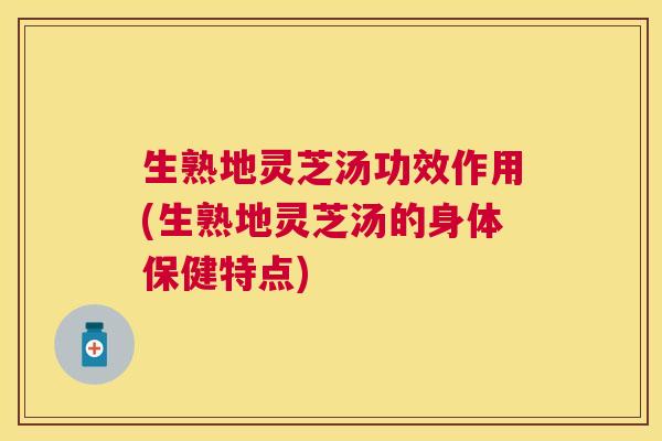 生熟地灵芝汤功效作用(生熟地灵芝汤的身体保健特点)