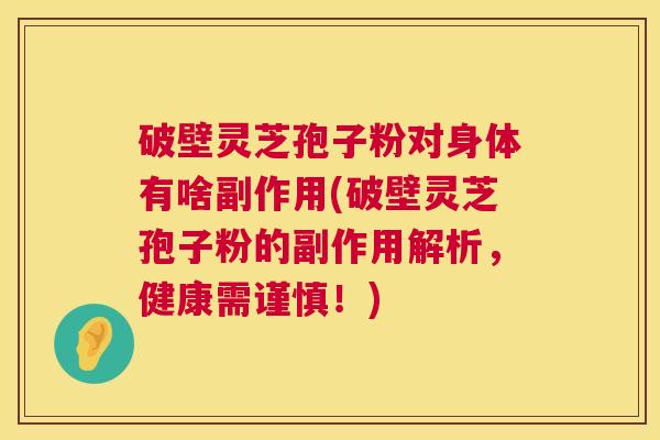 破壁灵芝孢子粉对身体有啥副作用(破壁灵芝孢子粉的副作用解析，健康需谨慎！)