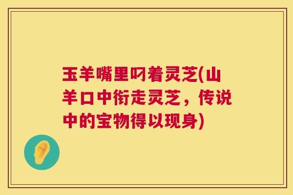 玉羊嘴里叼着灵芝(山羊口中衔走灵芝，传说中的宝物得以现身)