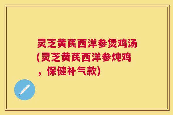 灵芝黄芪西洋参煲鸡汤(灵芝黄芪西洋参炖鸡,保健款) 灵芝黄芪西洋参煲鸡汤(灵芝黄芪西洋参炖鸡,保健款)