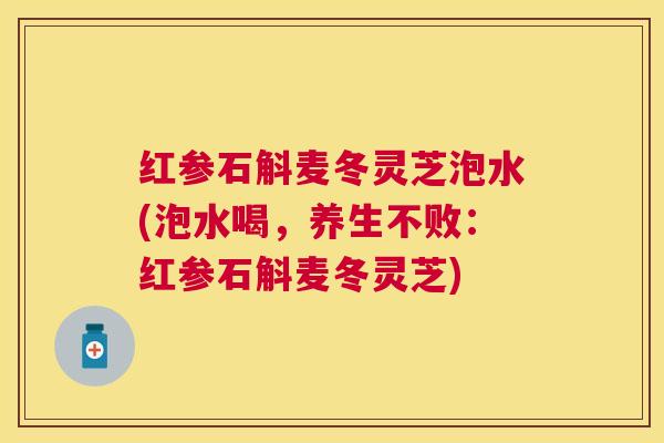 红参石斛麦冬灵芝泡水(泡水喝,养生不败:红参石斛麦冬灵芝) 红参石斛麦冬灵芝泡水(泡水喝,养生不败:红参石斛麦冬灵芝)