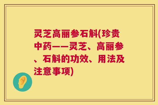 灵芝高丽参石斛(珍贵——灵芝、高丽参、石斛的功效、用法及注意事项) 灵芝高丽参石斛(珍贵——灵芝、高丽参、石斛的功效、用法及注意事项)