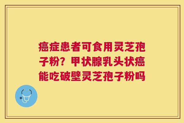 症患者可食用灵芝孢子粉?乳头状能吃破壁灵芝孢子粉吗 症患者可食用灵芝孢子粉?乳头状能吃破壁灵芝孢子粉吗