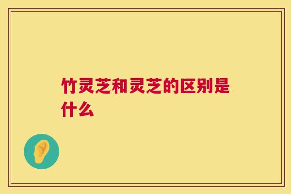 竹灵芝和灵芝的区别是什么