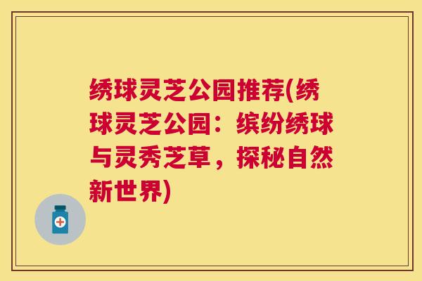 绣球灵芝公园推荐(绣球灵芝公园:缤纷绣球与灵秀芝草,探秘自然新世界) 绣球灵芝公园推荐(绣球灵芝公园:缤纷绣球与灵秀芝草,探秘自然新世界)
