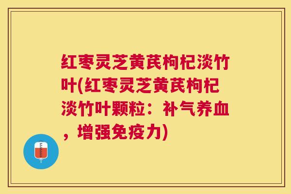 红枣灵芝黄芪枸杞淡竹叶(红枣灵芝黄芪枸杞淡竹叶颗粒:,增强免疫力) 红枣灵芝黄芪枸杞淡竹叶(红枣灵芝黄芪枸杞淡竹叶颗粒:,增强免疫力)
