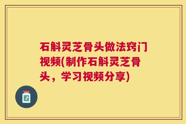 石斛灵芝骨头做法窍门视频(制作石斛灵芝骨头,学习视频分享) 石斛灵芝骨头做法窍门视频(制作石斛灵芝骨头,学习视频分享)