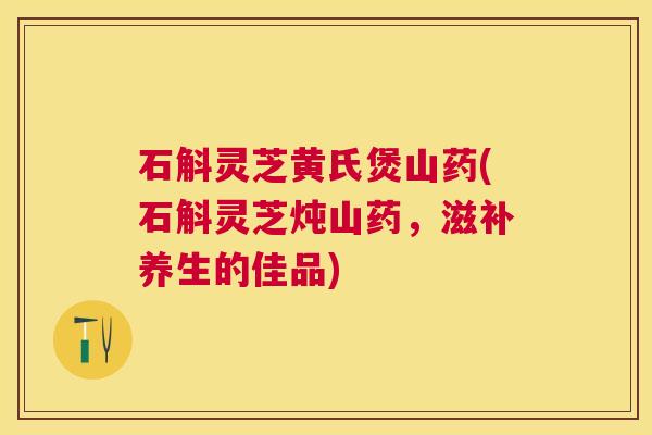 石斛灵芝黄氏煲山药(石斛灵芝炖山药，滋补养生的佳品)