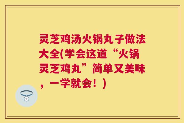 灵芝鸡汤火锅丸子做法大全(学会这道“火锅灵芝鸡丸”简单又美味,一学就会!) 灵芝鸡汤火锅丸子做法大全(学会这道“火锅灵芝鸡丸”简单又美味,一学就会!)