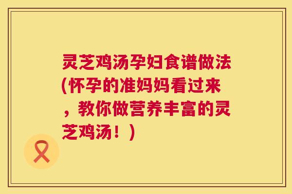 灵芝鸡汤孕妇食谱做法(怀孕的准妈妈看过来,教你做营养丰富的灵芝鸡汤!) 灵芝鸡汤孕妇食谱做法(怀孕的准妈妈看过来,教你做营养丰富的灵芝鸡汤!)