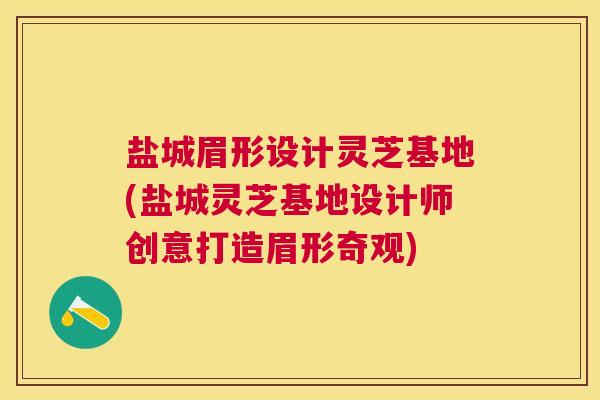 盐城眉形设计灵芝基地(盐城灵芝基地设计师创意打造眉形奇观) 盐城眉形设计灵芝基地(盐城灵芝基地设计师创意打造眉形奇观)