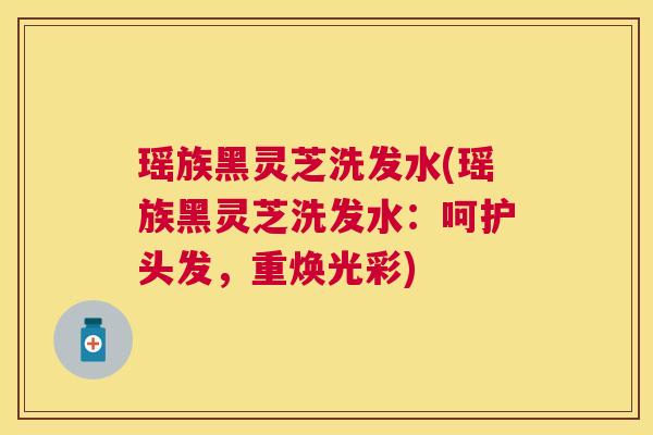 瑶族黑灵芝洗发水(瑶族黑灵芝洗发水:呵护头发,重焕光彩) 瑶族黑灵芝洗发水(瑶族黑灵芝洗发水:呵护头发,重焕光彩)