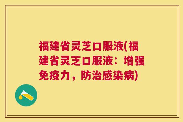 福建省灵芝口服液(福建省灵芝口服液：增强免疫力，防)