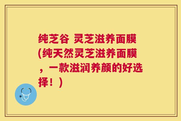 纯芝谷 灵芝滋养面膜(纯天然灵芝滋养面膜，一款滋润养颜的好选择！)