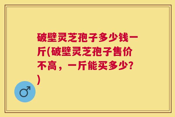 破壁灵芝孢子多少钱一斤(破壁灵芝孢子售价不高,一斤能买多少?) 破壁灵芝孢子多少钱一斤(破壁灵芝孢子售价不高,一斤能买多少?)
