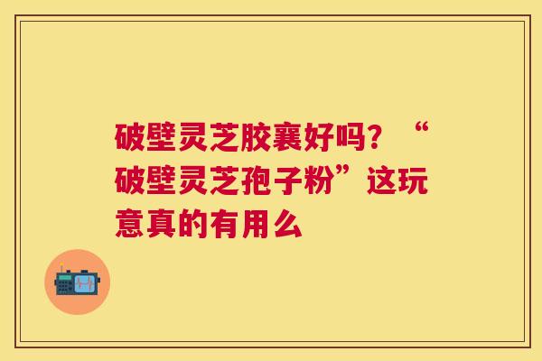 破壁灵芝胶襄好吗？“破壁灵芝孢子粉”这玩意真的有用么