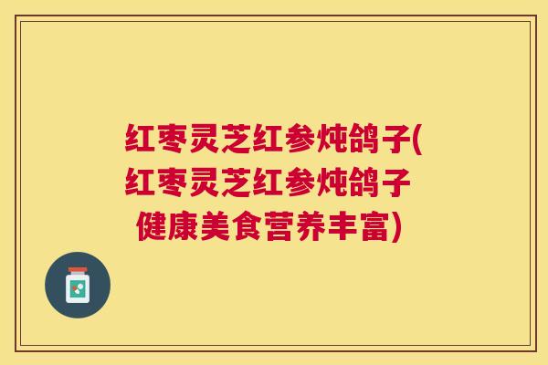 红枣灵芝红参炖鸽子(红枣灵芝红参炖鸽子 健康美食营养丰富) 红枣灵芝红参炖鸽子(红枣灵芝红参炖鸽子 健康美食营养丰富)