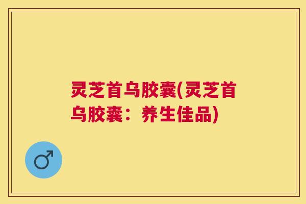 灵芝首乌胶囊(灵芝首乌胶囊：养生佳品)