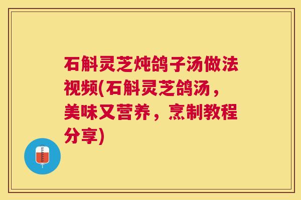 石斛灵芝炖鸽子汤做法视频(石斛灵芝鸽汤,美味又营养,烹制教程分享) 石斛灵芝炖鸽子汤做法视频(石斛灵芝鸽汤,美味又营养,烹制教程分享)