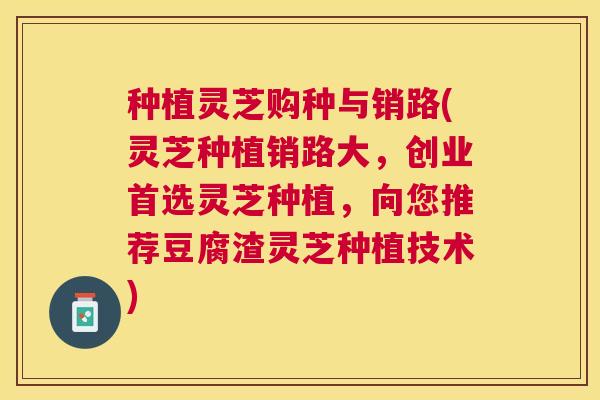 种植灵芝购种与销路(灵芝种植销路大,创业首选灵芝种植,向您推荐豆腐渣灵芝种植技术) 种植灵芝购种与销路(灵芝种植销路大,创业首选灵芝种植,向您推荐豆腐渣灵芝种植技术)