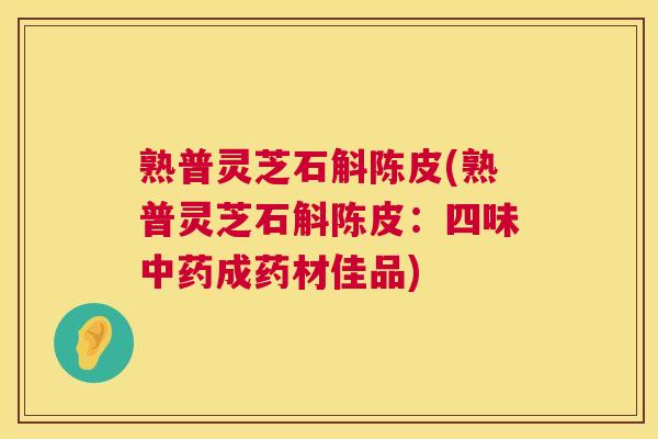 熟普灵芝石斛陈皮(熟普灵芝石斛陈皮：四味成药材佳品)