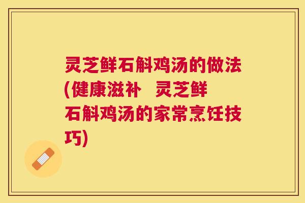 灵芝鲜石斛鸡汤的做法(健康滋补 灵芝鲜石斛鸡汤的家常烹饪技巧) 灵芝鲜石斛鸡汤的做法(健康滋补 灵芝鲜石斛鸡汤的家常烹饪技巧)