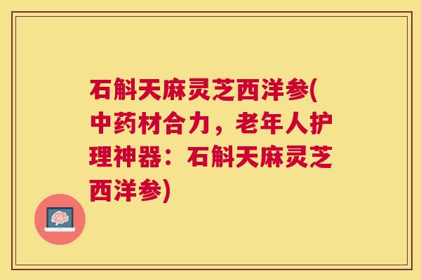 石斛天麻灵芝西洋参(材合力,老年人护理神器:石斛天麻灵芝西洋参) 石斛天麻灵芝西洋参(材合力,老年人护理神器:石斛天麻灵芝西洋参)