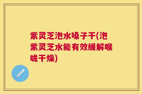 紫灵芝泡水嗓子干(泡紫灵芝水能有效缓解喉咙干燥) 紫灵芝泡水嗓子干(泡紫灵芝水能有效缓解喉咙干燥)