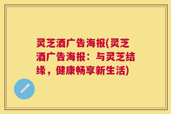 灵芝酒广告海报(灵芝酒广告海报:与灵芝结缘,健康畅享新生活) 灵芝酒广告海报(灵芝酒广告海报:与灵芝结缘,健康畅享新生活)